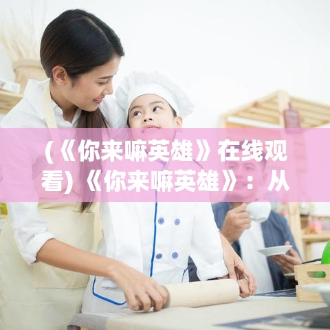 (《你来嘛英雄》在线观看) 《你来嘛英雄》：从心理抗压到团队协作，探索英雄本质的多维视角